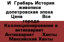  И. Грабарь История живописи, допетровская эпоха › Цена ­ 12 000 - Все города Коллекционирование и антиквариат » Антиквариат   . Ханты-Мансийский,Ханты-Мансийск г.